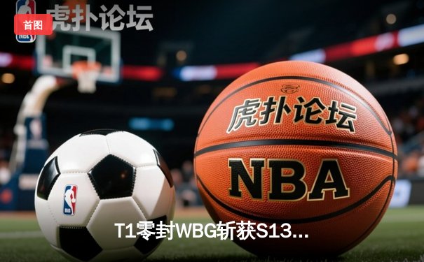 T1零封WBG斩获S13全球总冠军，Faker第四冠铸造不朽传奇