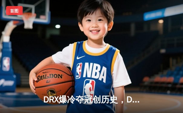 DRX爆冷夺冠创历史，Deft最后一舞谱写传奇终章