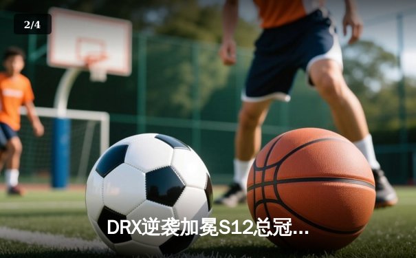 DRX逆袭加冕S12总冠军，Deft终圆梦诠释电竞热血传奇 - 2