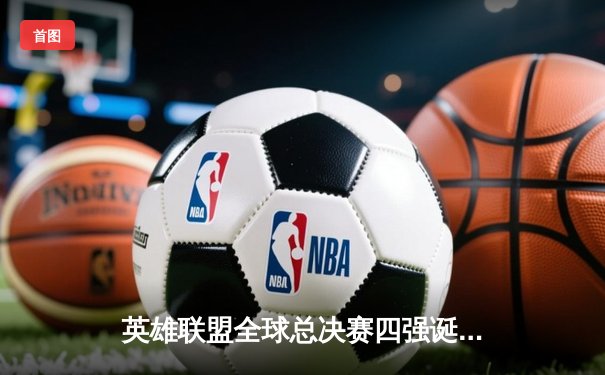 英雄联盟全球总决赛四强诞生，LPL三队围剿T1上演巅峰对决