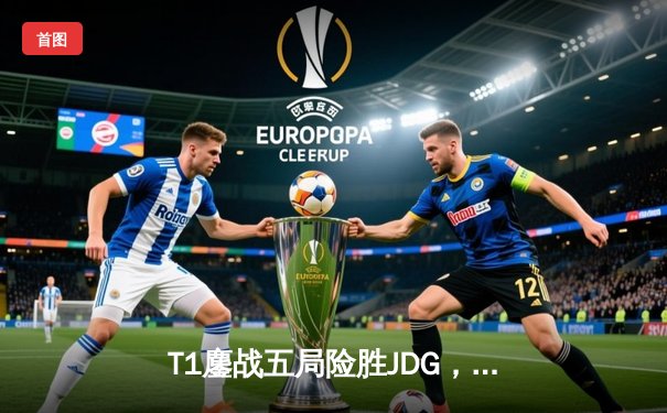 T1鏖战五局险胜JDG，Faker沙皇绝命推助队挺进S13决赛