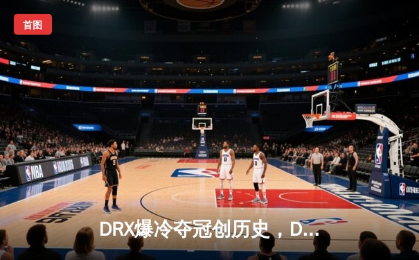 DRX爆冷夺冠创历史，Deft最后一舞谱写传奇终章