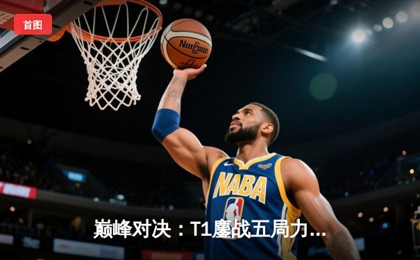 巅峰对决：T1鏖战五局力克JDG，Faker沙皇绝境推挽锁定总决赛席位