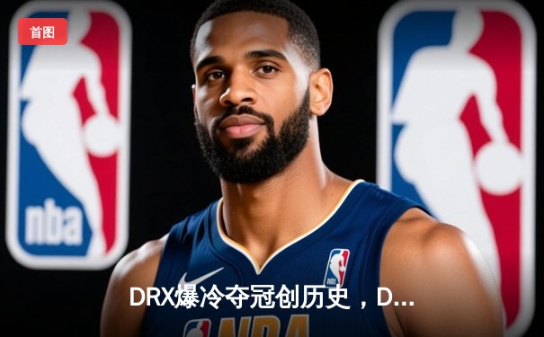 DRX爆冷夺冠创历史，Deft最后一舞终圆梦《英雄联盟》S12全球总决赛