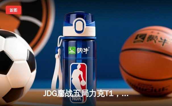 JDG鏖战五局力克T1，369酒桶关键开团助LPL赛区挺进决赛