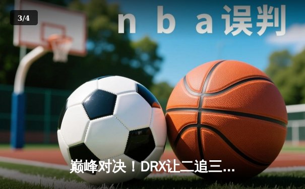 巅峰对决！DRX让二追三史诗翻盘，首夺英雄联盟全球总决赛冠军 - 3