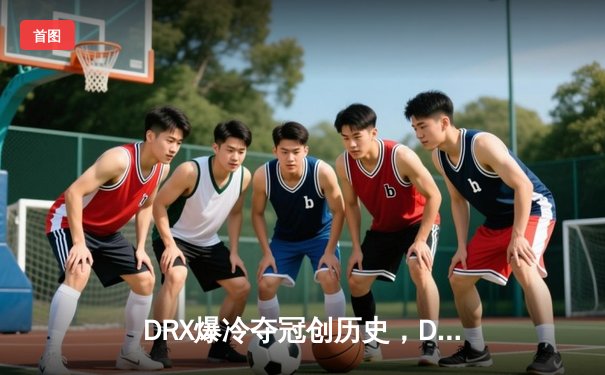 DRX爆冷夺冠创历史，Deft老兵传奇点燃全球电竞激情